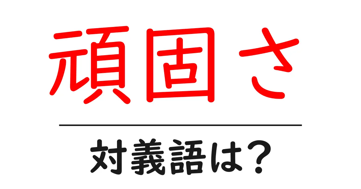 頑固さの対義語・反対語を使用例を交えて分かりやすく解説!