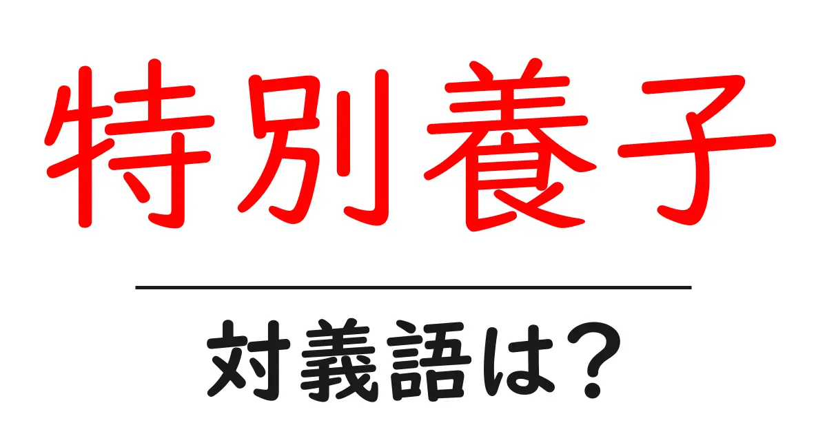 特別養子の対義語・反対語を使用例を交えて分かりやすく解説！