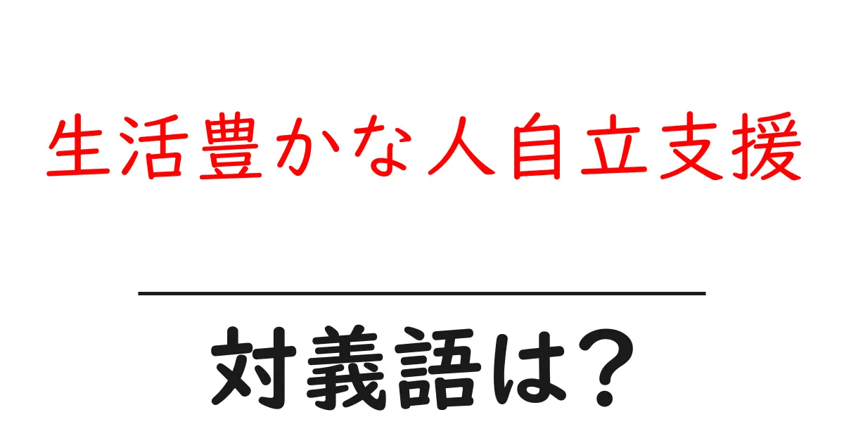 生活豊かな人自立支援の対義語・反対語を使用例を交えて分かりやすく解説!