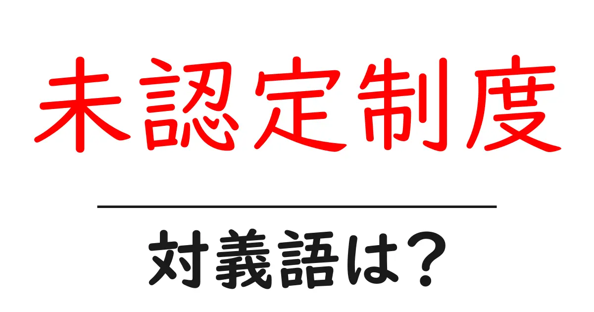 未認定制度の対義語・反対語を使用例を交えて分かりやすく解説!