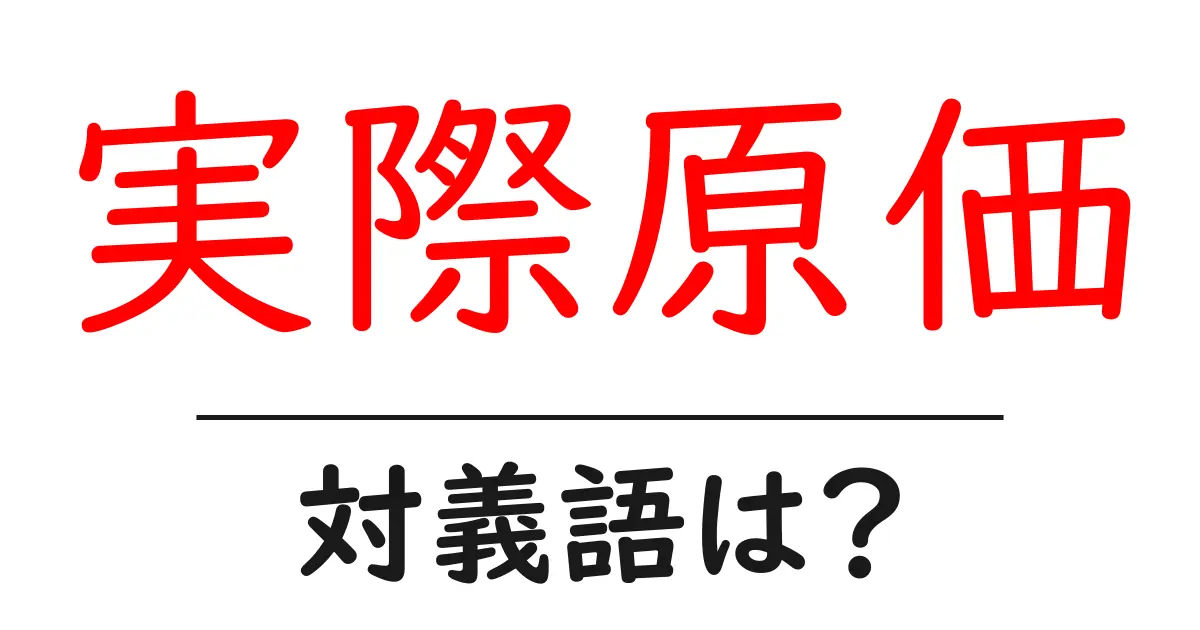 実際原価の対義語・反対語を使用例を交えて分かりやすく解説!