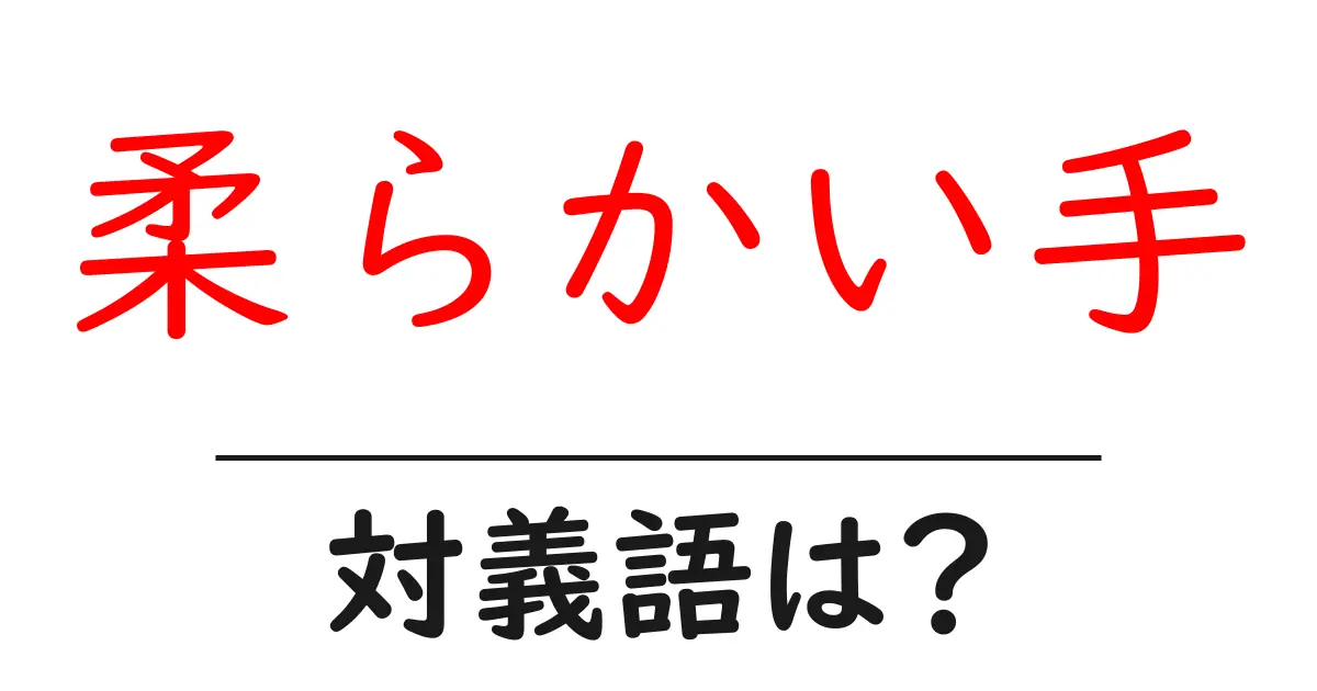 柔らかい手の対義語・反対語を使用例を交えて分かりやすく解説!