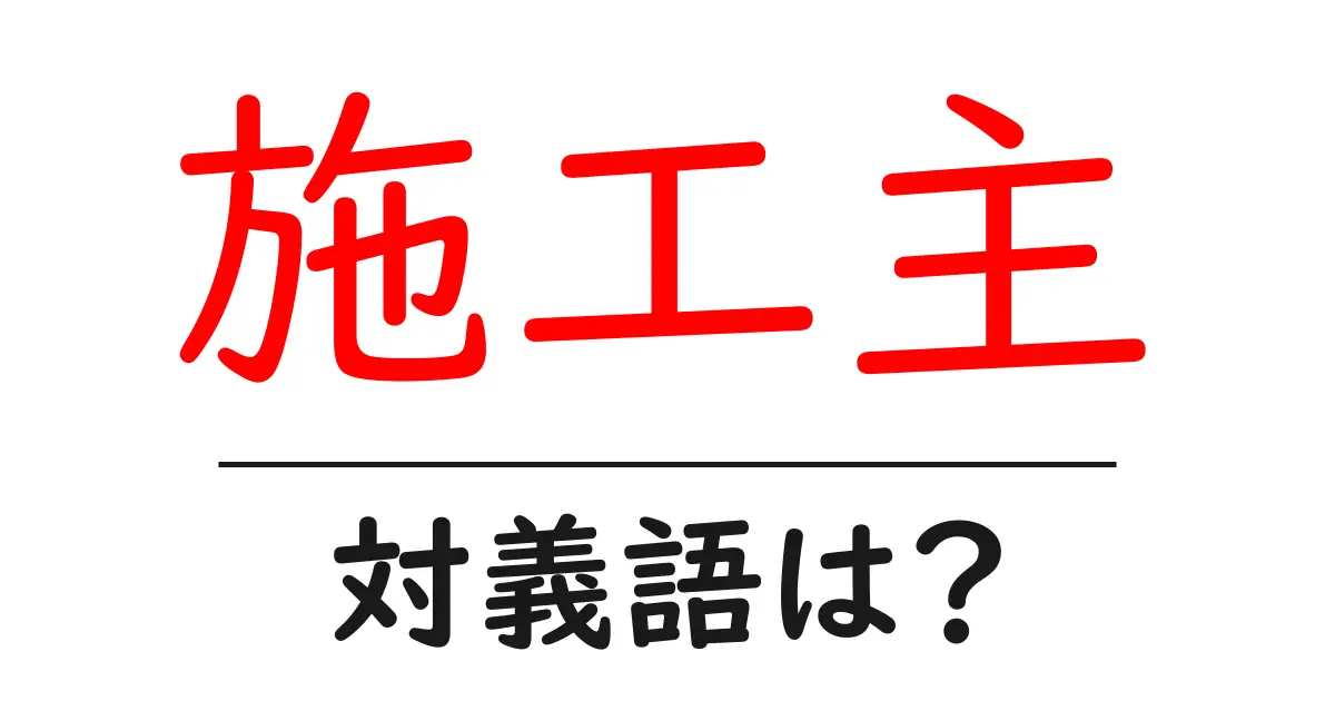 施工主の対義語・反対語を使用例を交えて分かりやすく解説!