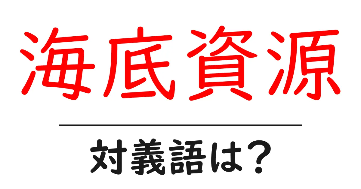 海底資源の対義語・反対語を使用例を交えて分かりやすく解説!