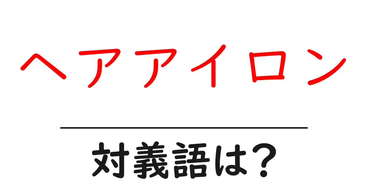 ヘアアイロンの対義語・反対語を使用例を交えて分かりやすく解説!