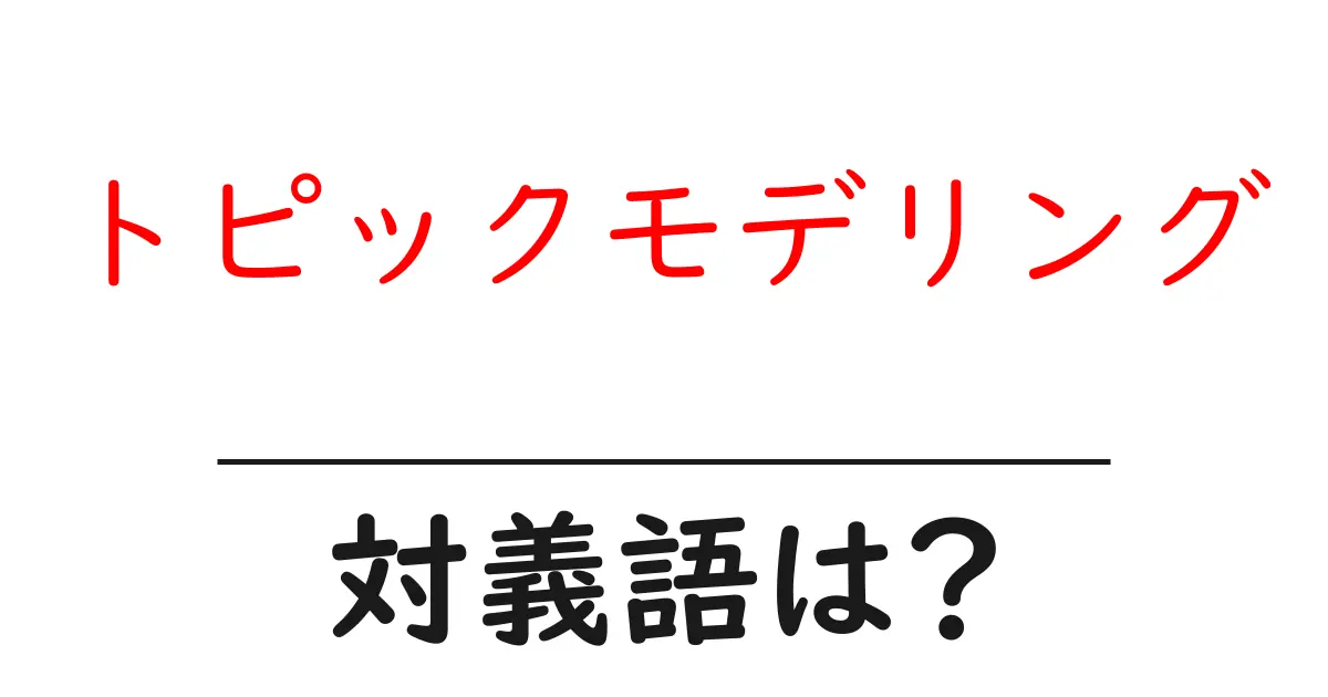トピックモデリングの対義語・反対語を使用例を交えて分かりやすく解説!