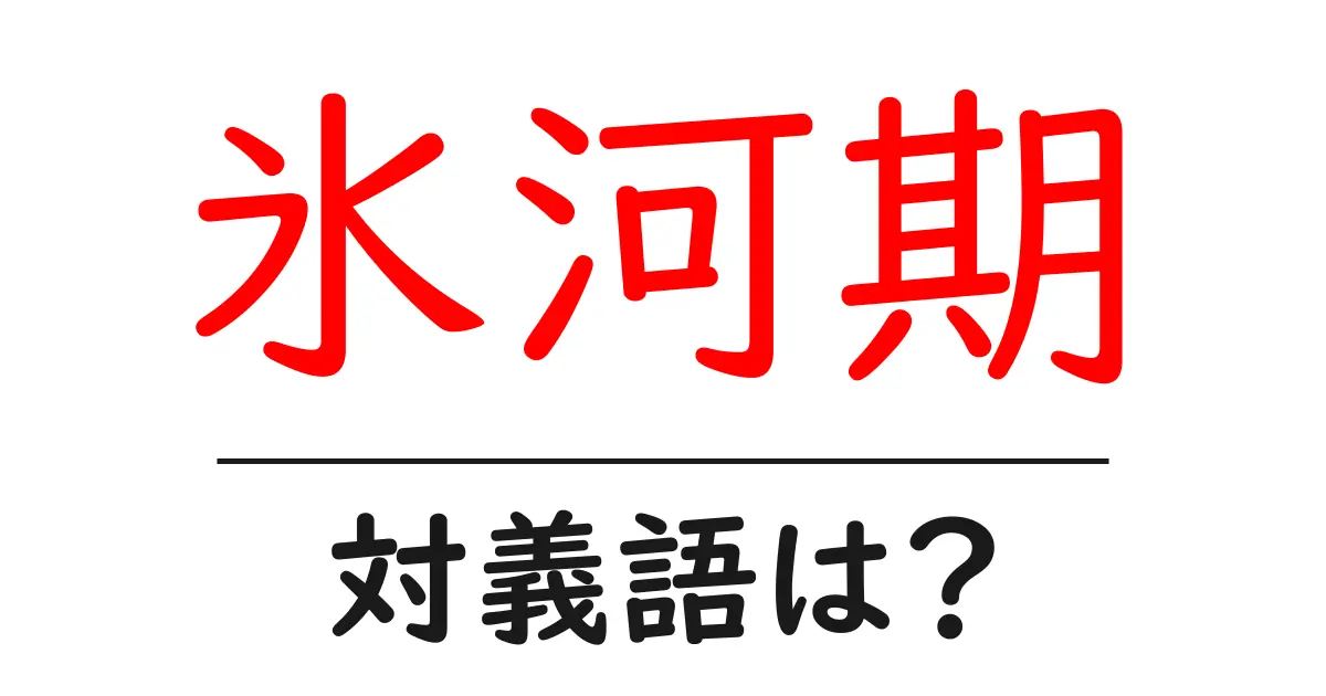 氷河期の対義語・反対語を使用例を交えて分かりやすく解説!