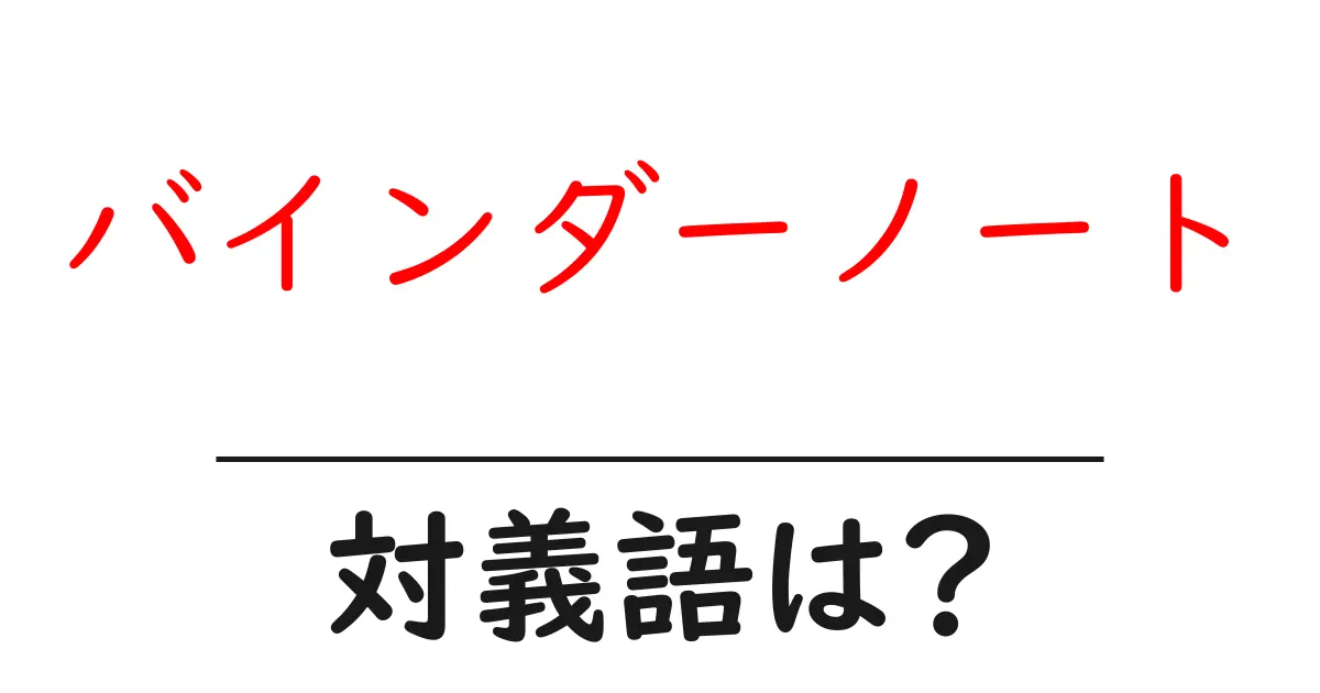 バインダーノートの対義語・反対語を使用例を交えて分かりやすく解説!