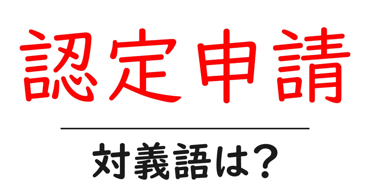認定申請の対義語・反対語を使用例を交えて分かりやすく解説！