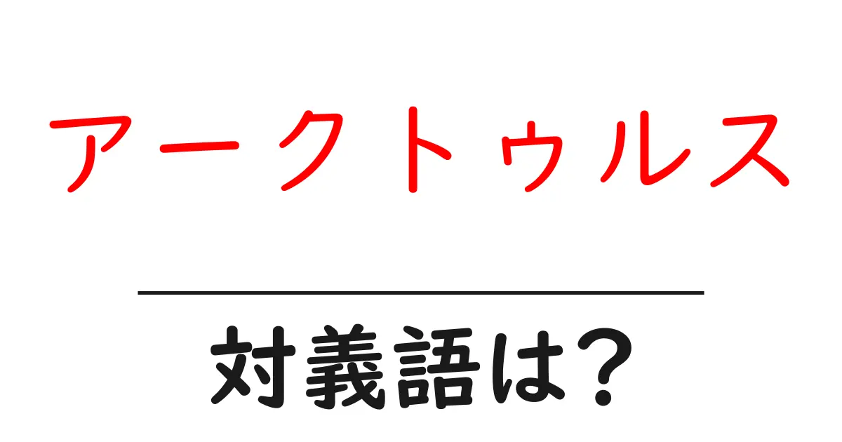 アークトゥルスの対義語・反対語を使用例を交えて分かりやすく解説!