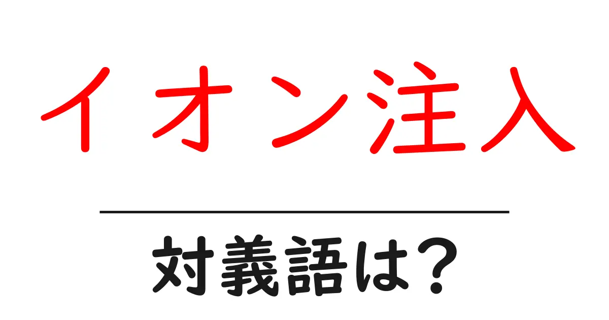 イオン注入の対義語・反対語を使用例を交えて分かりやすく解説!