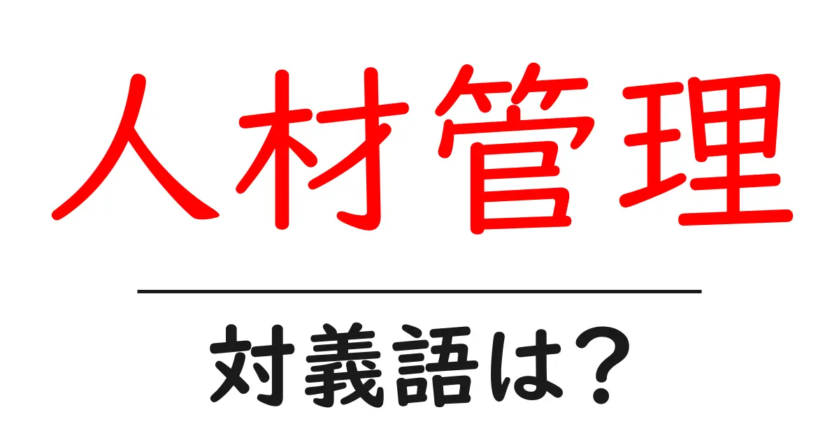 人材管理の対義語・反対語を使用例を交えて分かりやすく解説!