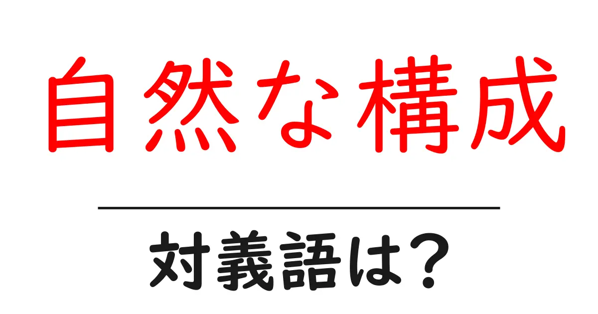 自然な構成の対義語・反対語を使用例を交えて分かりやすく解説!