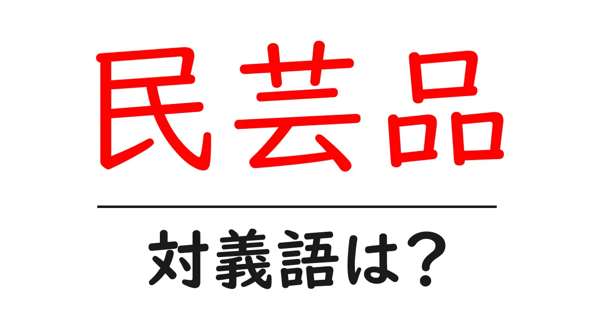 民芸品の対義語・反対語を使用例を交えて分かりやすく解説！