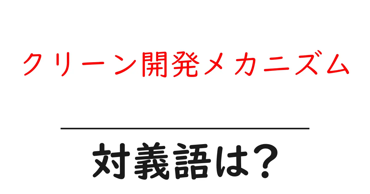 クリーン開発メカニズムの対義語・反対語を使用例を交えて分かりやすく解説!