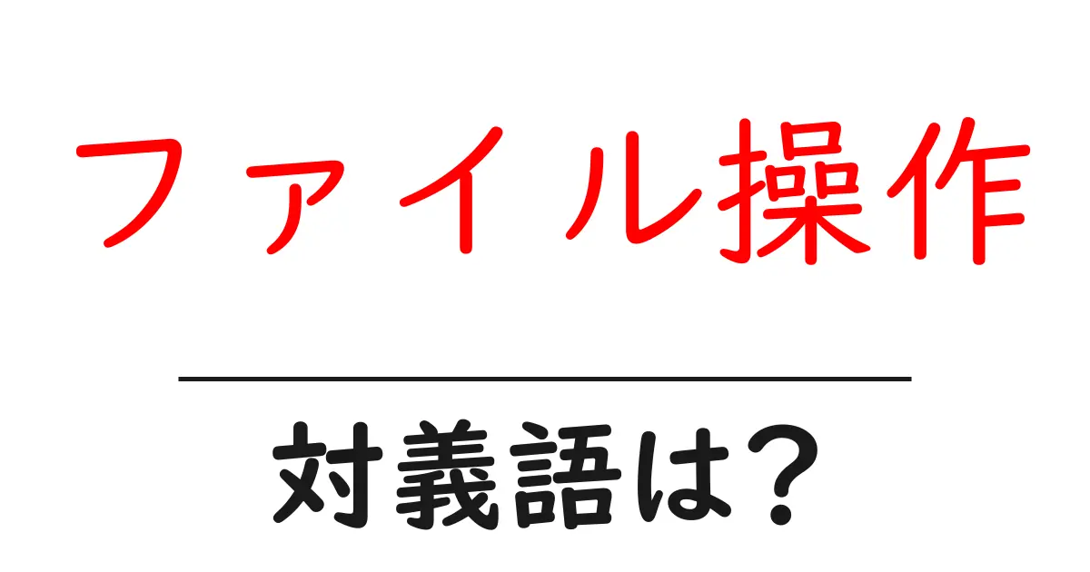 ファイル操作の対義語・反対語を使用例を交えて分かりやすく解説!
