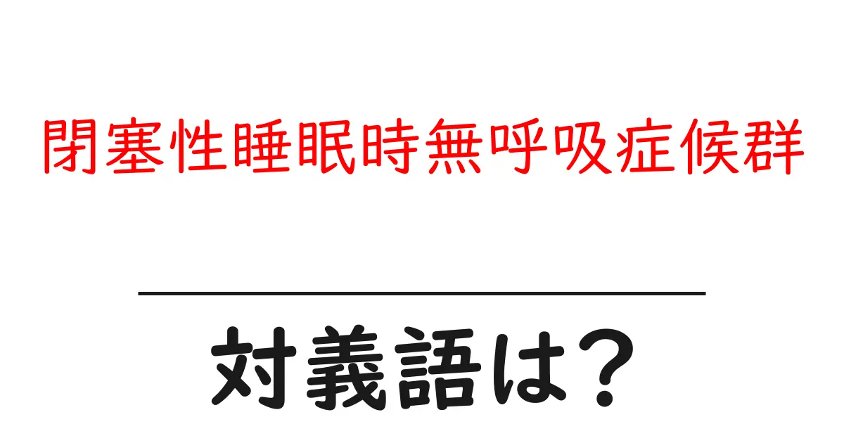 閉塞性睡眠時無呼吸症候群の対義語・反対語を使用例を交えて分かりやすく解説!