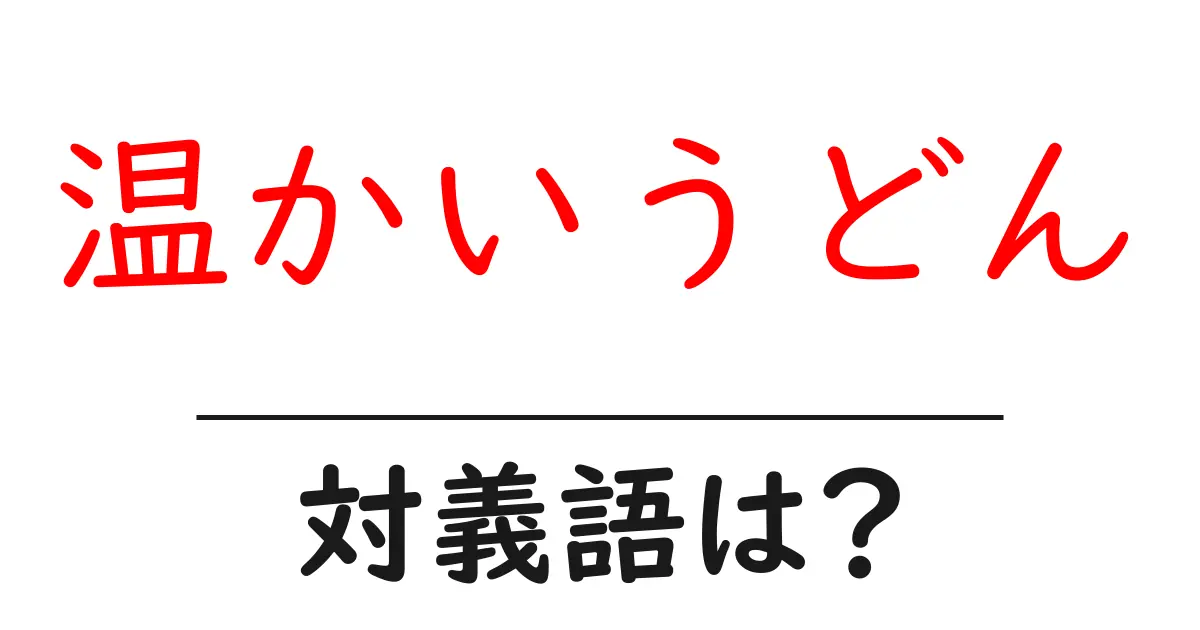 温かいうどんの対義語・反対語を使用例を交えて分かりやすく解説！