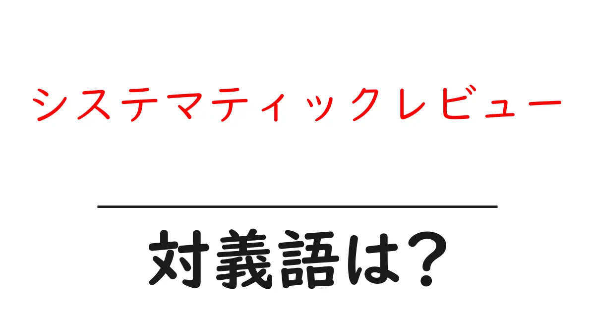 システマティックレビューの対義語・反対語を使用例を交えて分かりやすく解説!
