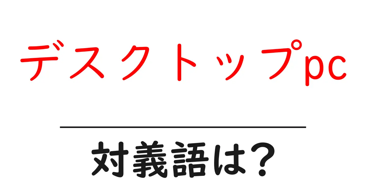 デスクトップpcの対義語・反対語を使用例を交えて分かりやすく解説!