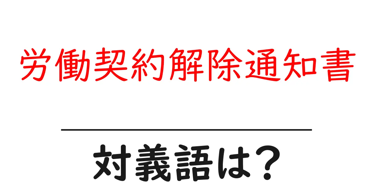 労働契約解除通知書の対義語・反対語を使用例を交えて分かりやすく解説!