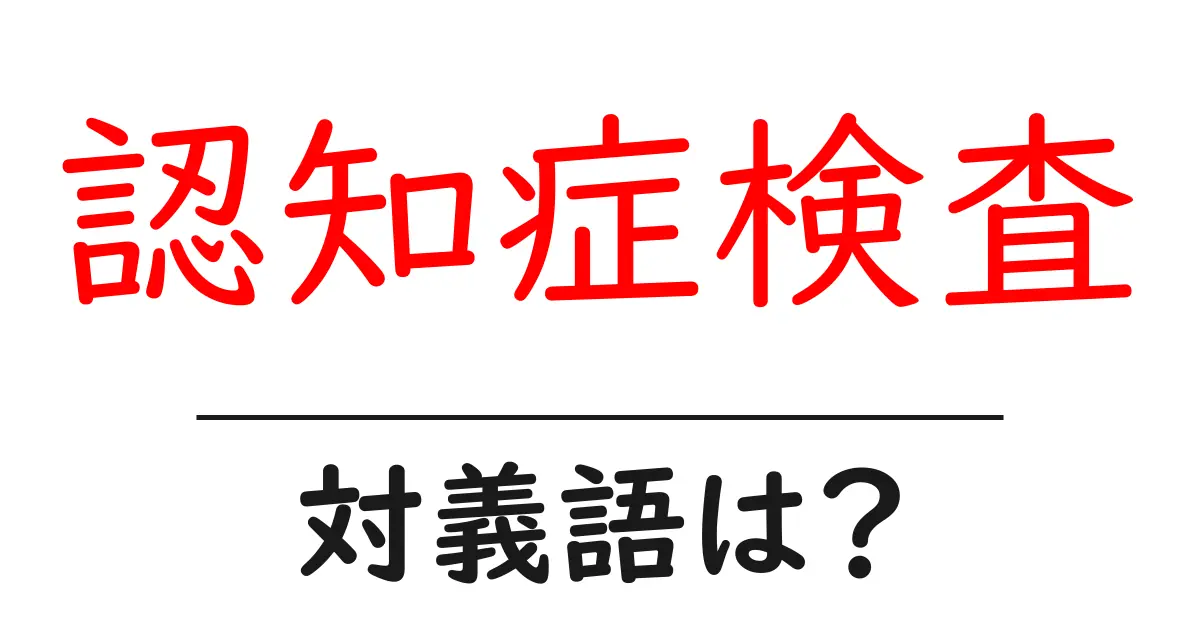 認知症検査の対義語・反対語を使用例を交えて分かりやすく解説!