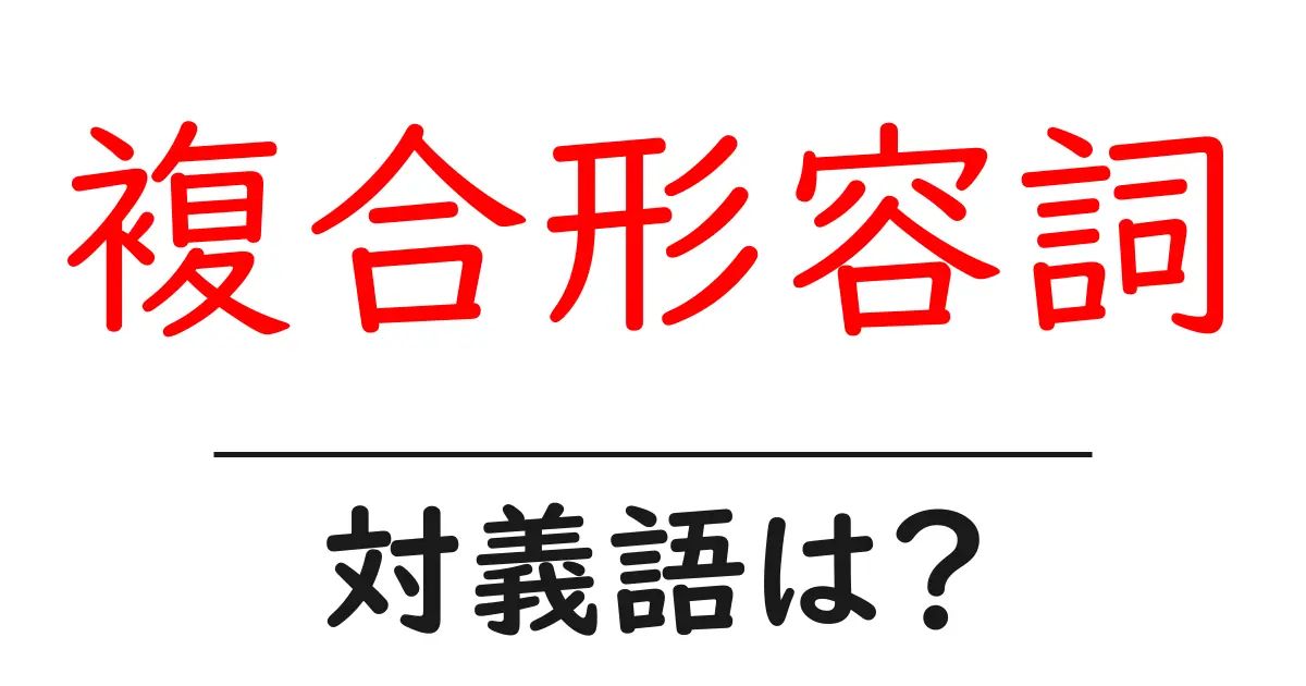 複合形容詞の対義語・反対語を使用例を交えて分かりやすく解説!