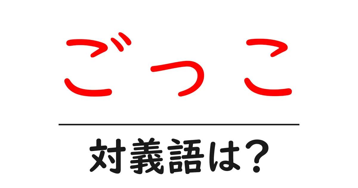 ごっこの対義語・反対語を使用例を交えて分かりやすく解説!