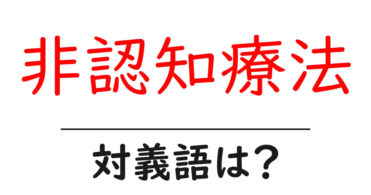 非認知療法の対義語・反対語を使用例を交えて分かりやすく解説!