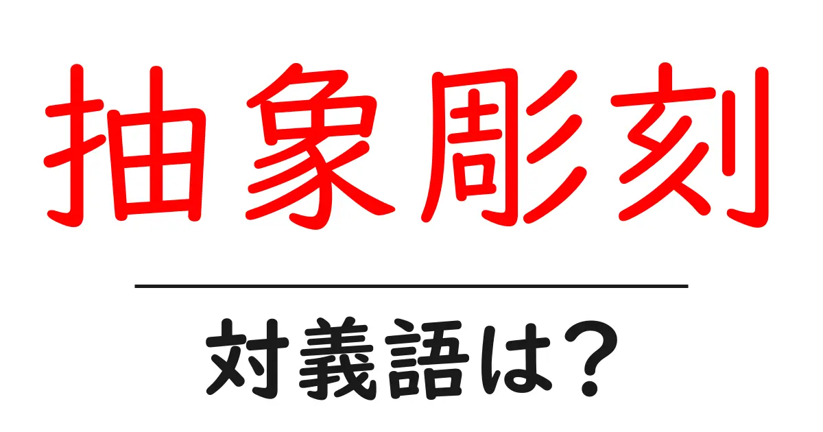 抽象彫刻の対義語・反対語を使用例を交えて分かりやすく解説!