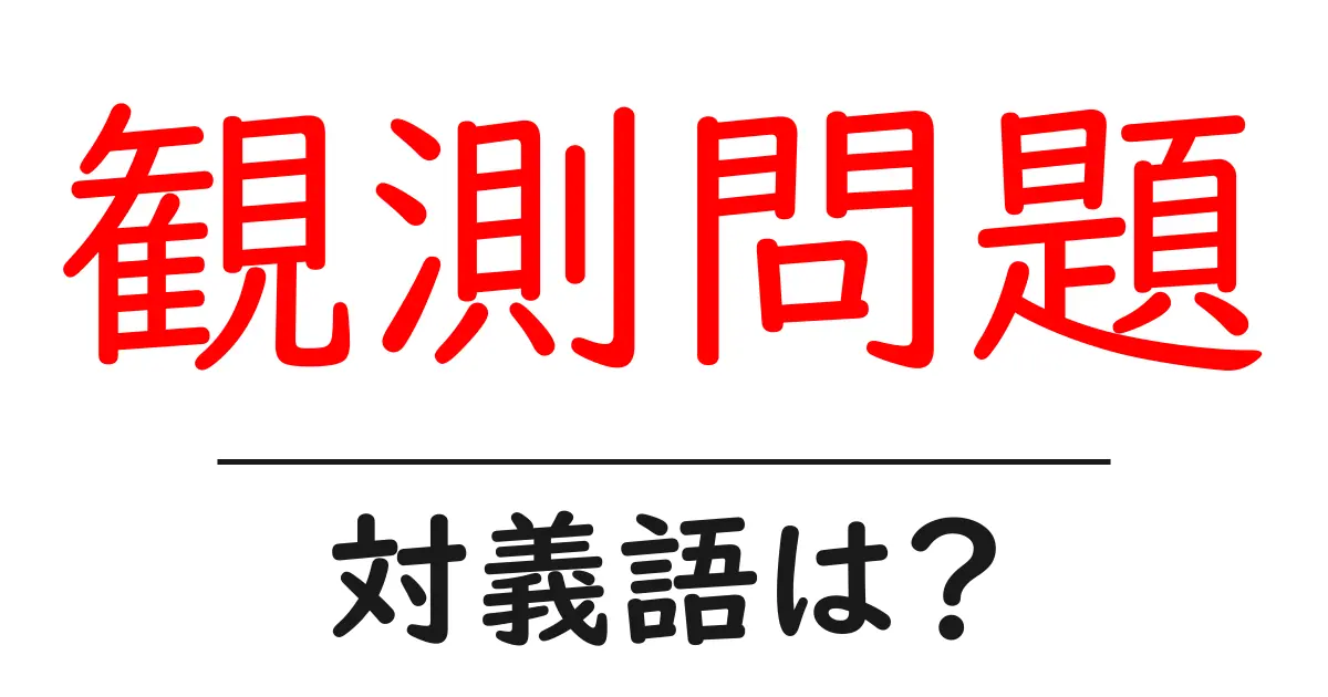 観測問題の対義語・反対語を使用例を交えて分かりやすく解説!