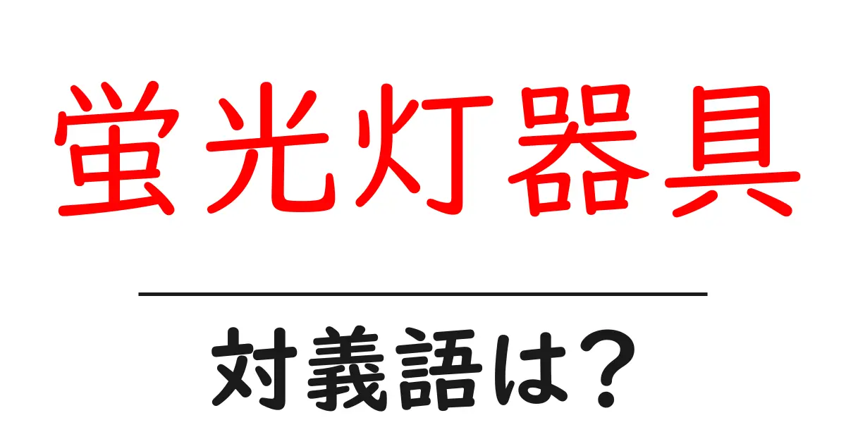 蛍光灯器具の対義語・反対語を使用例を交えて分かりやすく解説！