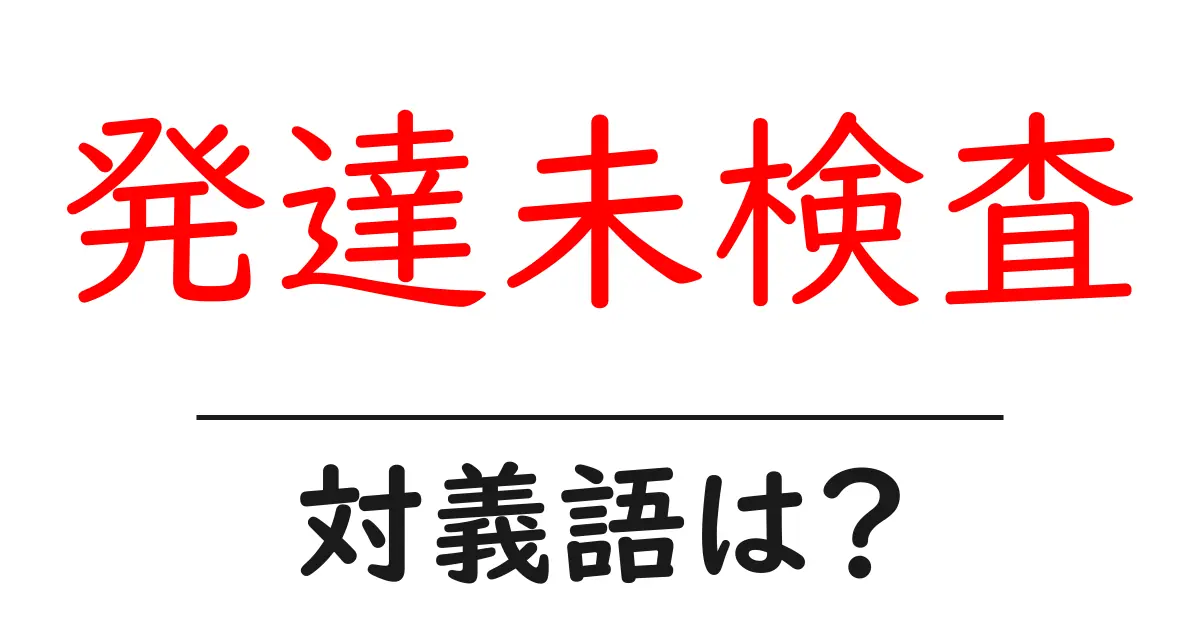 発達未検査の対義語・反対語を使用例を交えて分かりやすく解説!