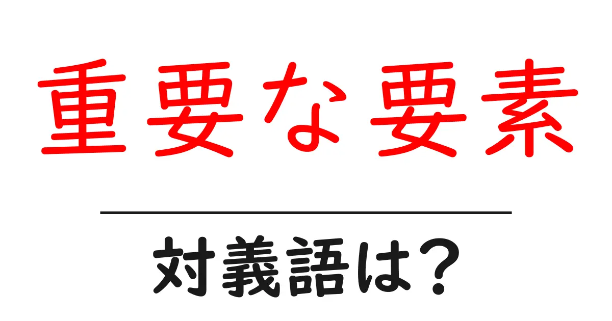 重要な要素の対義語・反対語を使用例を交えて分かりやすく解説!
