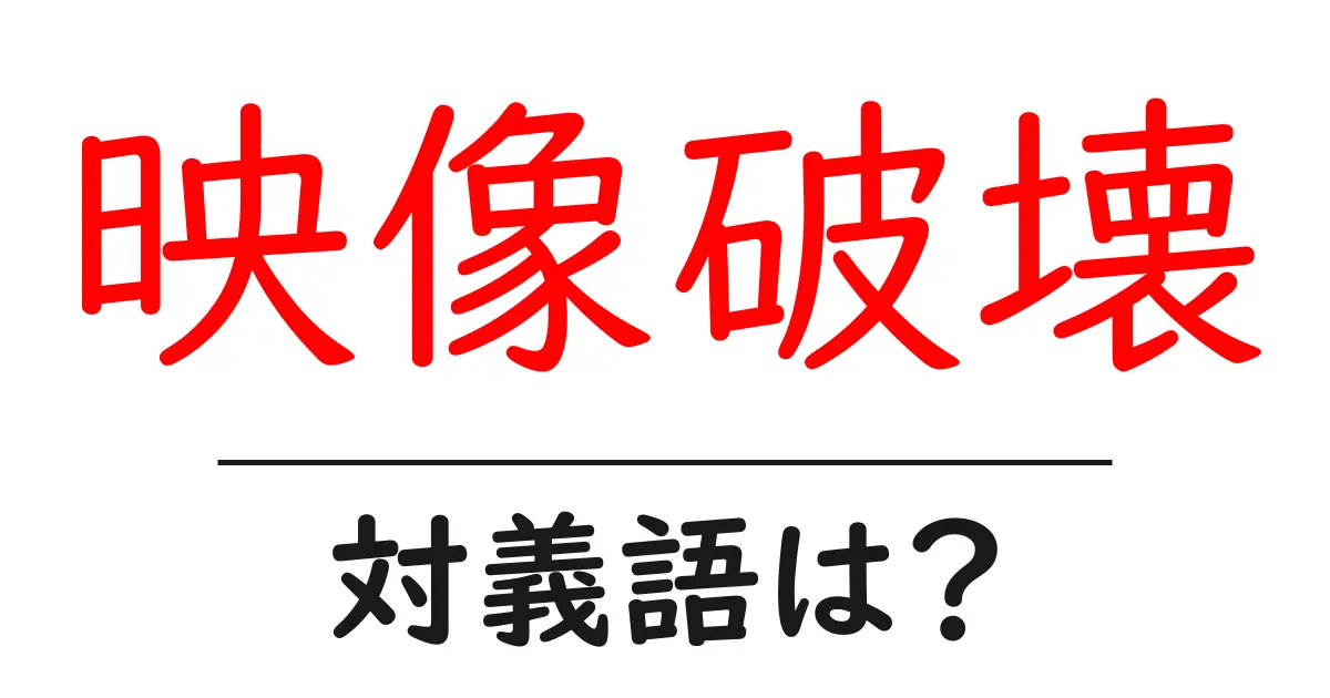 映像破壊の対義語・反対語を使用例を交えて分かりやすく解説!