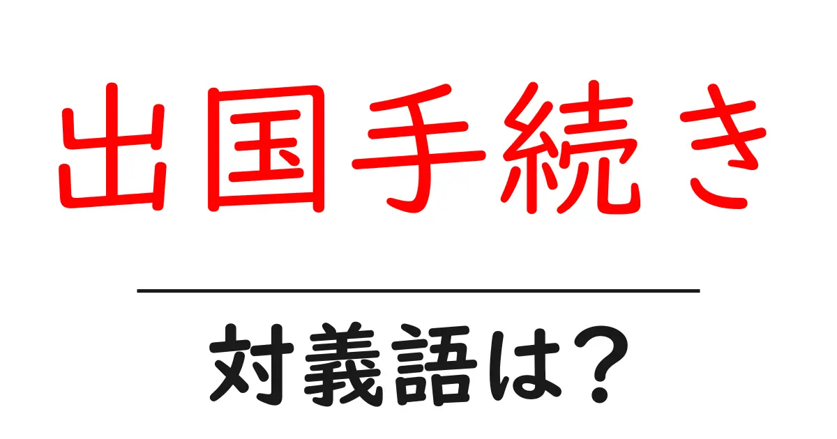 出国手続きの対義語・反対語を使用例を交えて分かりやすく解説!