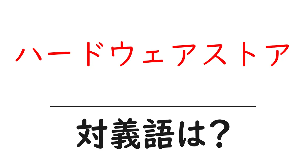ハードウェアストアの対義語・反対語を使用例を交えて分かりやすく解説!