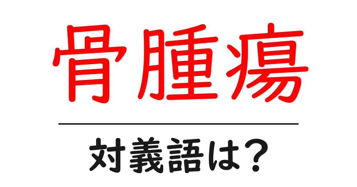骨腫瘍の対義語・反対語を使用例を交えて分かりやすく解説!