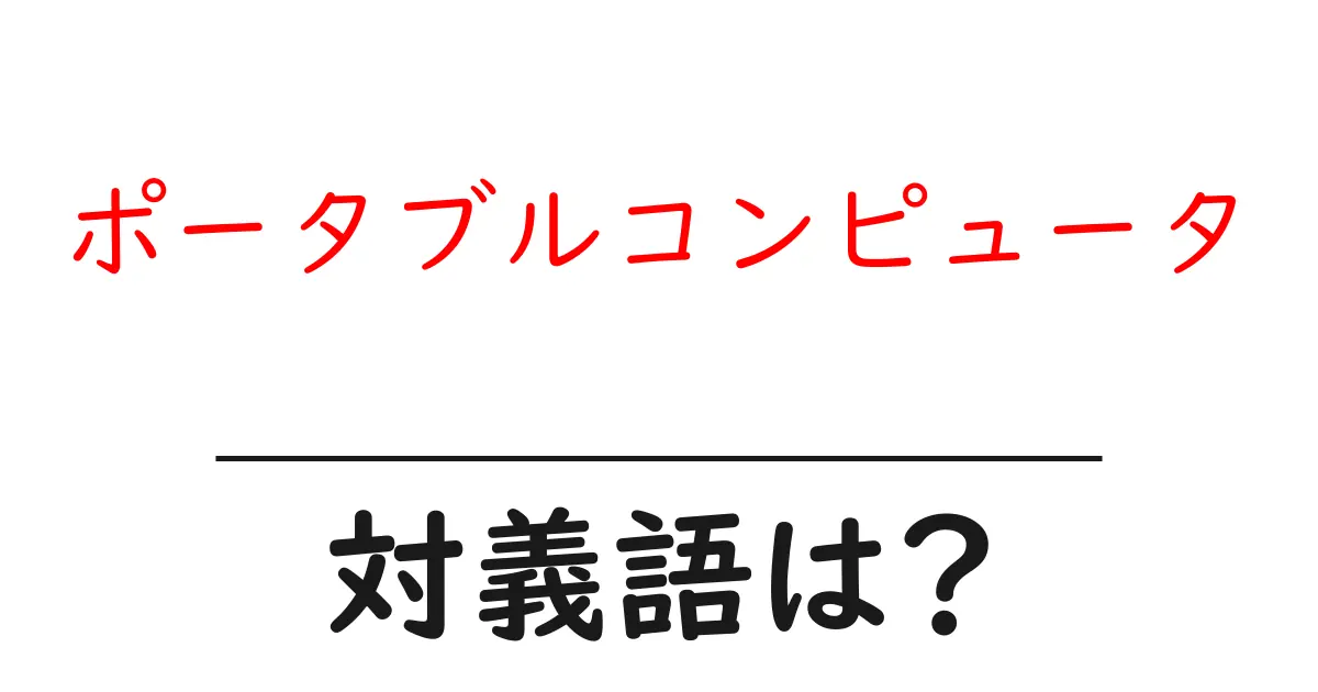 ポータブルコンピュータの対義語・反対語を使用例を交えて分かりやすく解説!