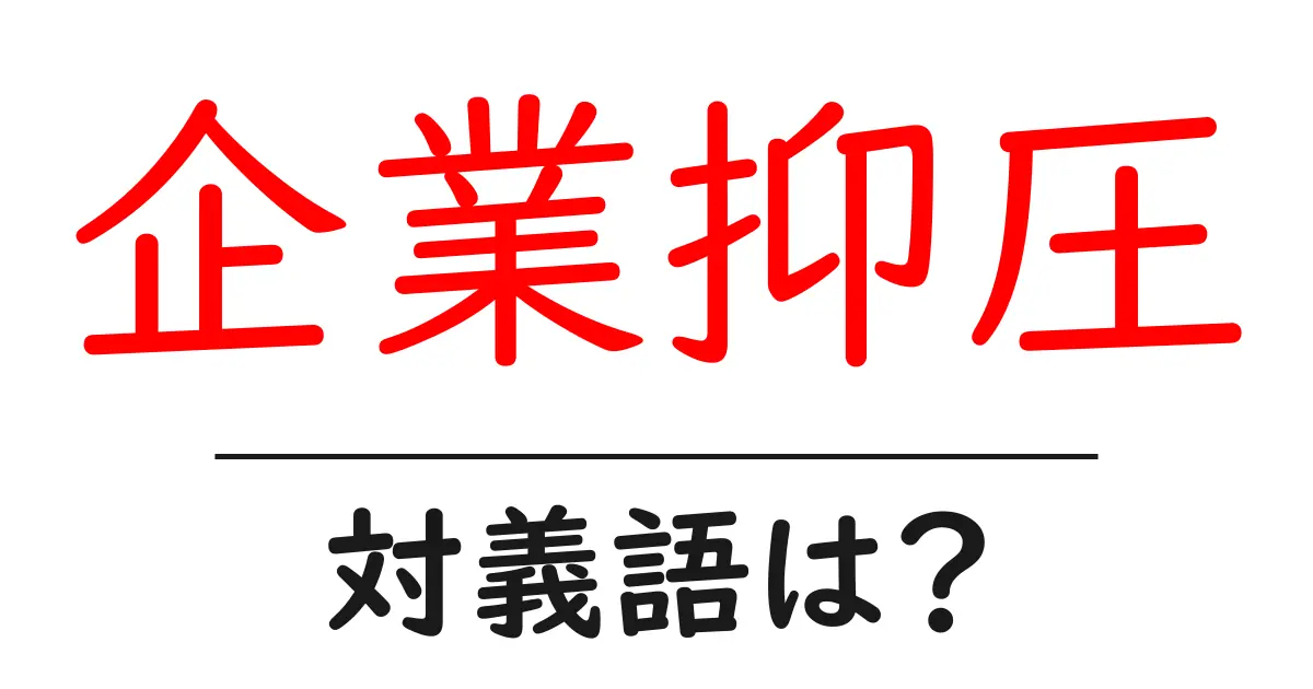 企業抑圧の対義語・反対語を使用例を交えて分かりやすく解説!