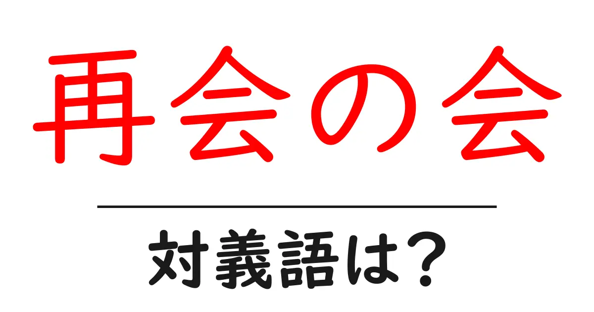 再会の会の対義語・反対語を使用例を交えて分かりやすく解説!