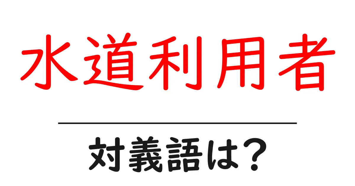 水道利用者の対義語・反対語を使用例を交えて分かりやすく解説!