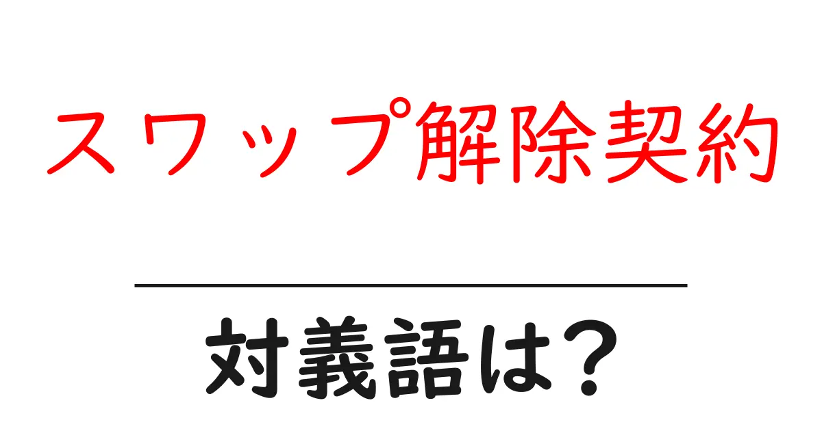 スワップ解除契約の対義語・反対語を使用例を交えて分かりやすく解説！