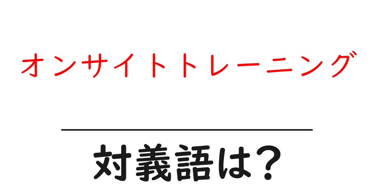 オンサイトトレーニングの対義語・反対語を使用例を交えて分かりやすく解説!