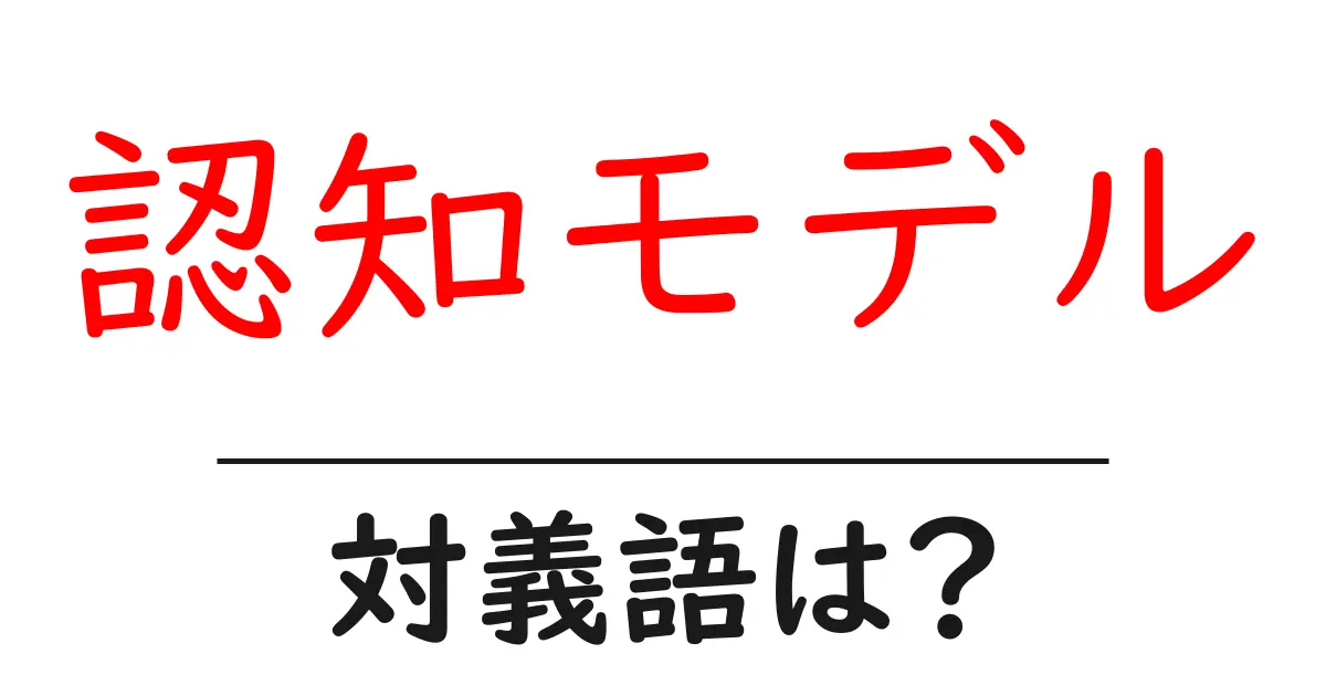 認知モデルの対義語・反対語を使用例を交えて分かりやすく解説!