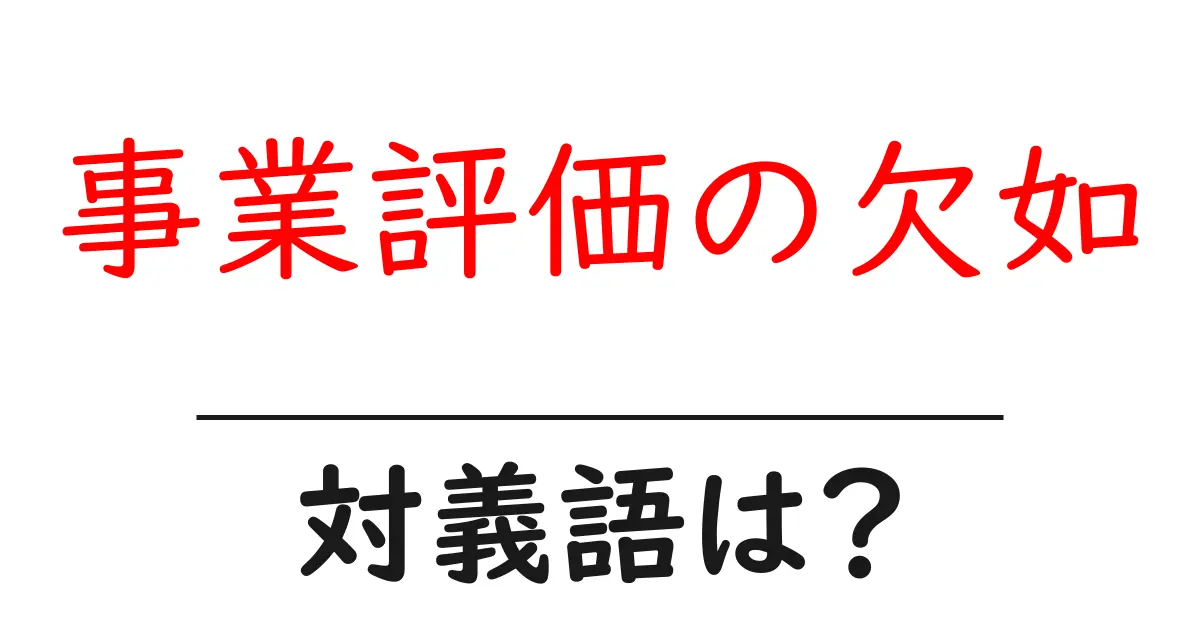 事業評価の欠如の対義語・反対語を使用例を交えて分かりやすく解説！