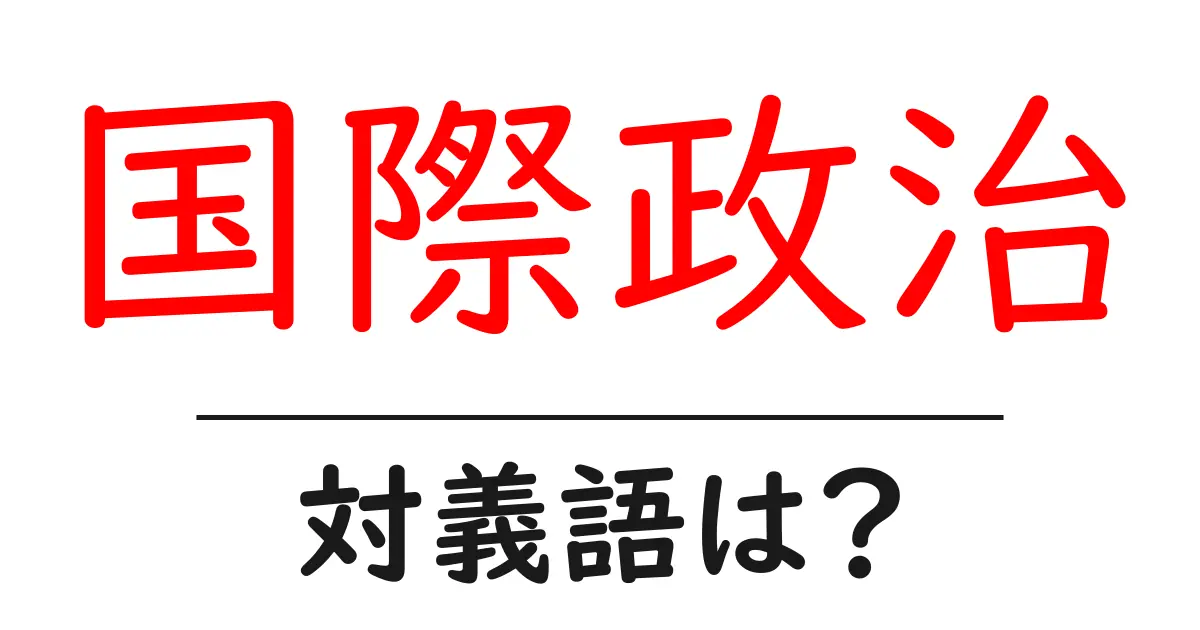 国際政治の対義語・反対語を使用例を交えて分かりやすく解説!