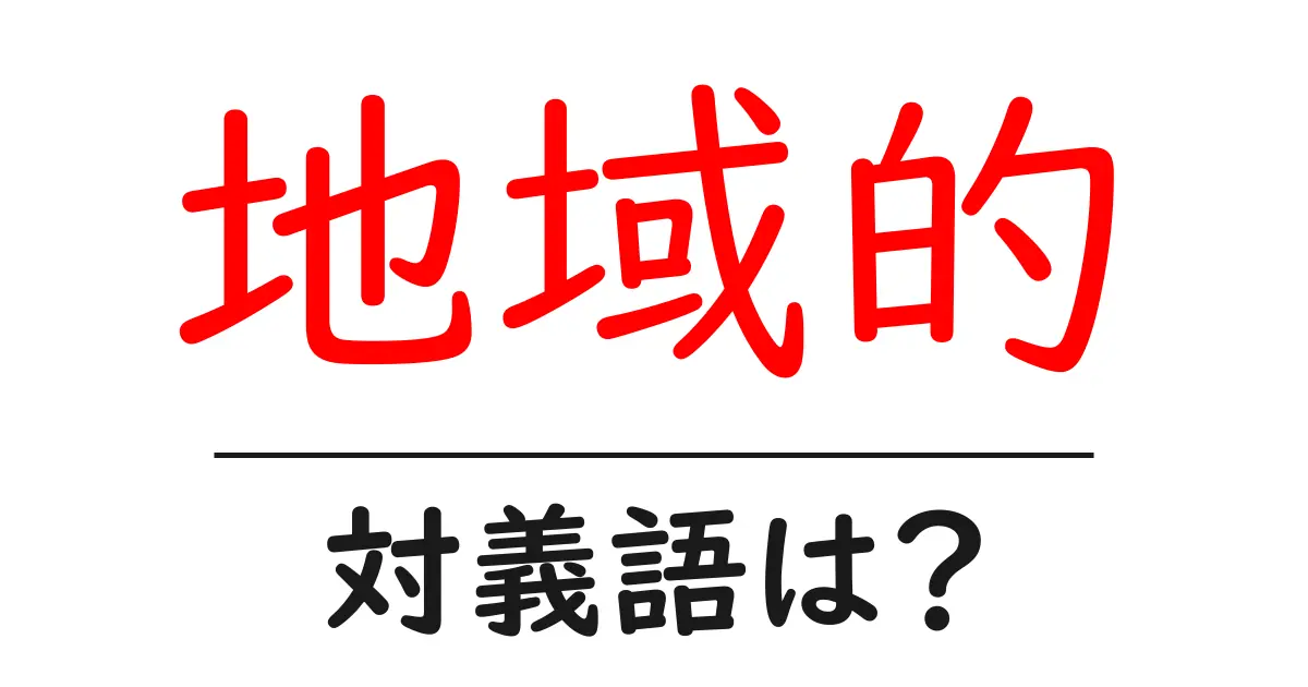 地域的の対義語・反対語を使用例を交えて分かりやすく解説!