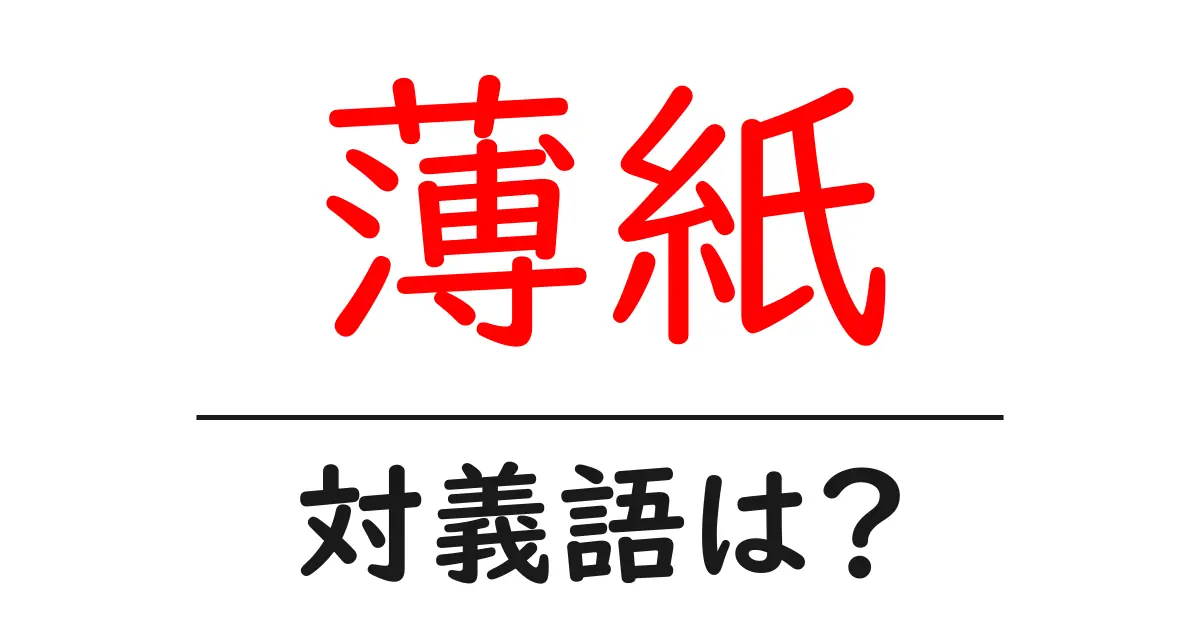 薄紙の対義語・反対語を使用例を交えて分かりやすく解説!