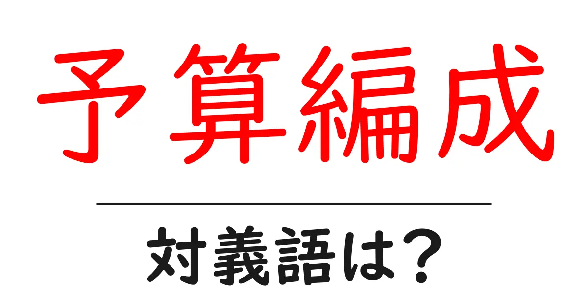 予算編成の対義語・反対語を使用例を交えて分かりやすく解説!